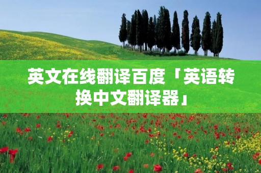 英文在线翻译百度「英语转换中文翻译器」