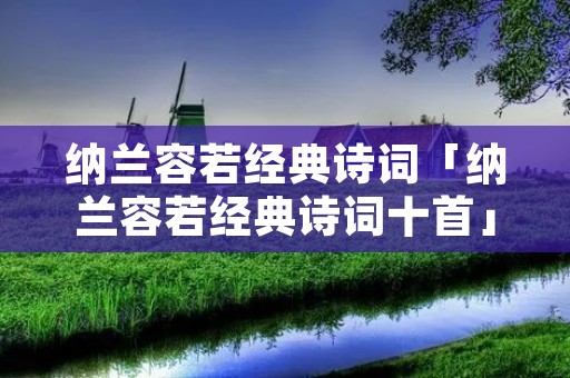纳兰容若经典诗词「纳兰容若经典诗词十首」 纳兰容若经典诗词「纳兰容若经典诗词十首」