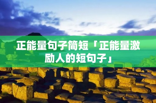正能量句子简短「正能量激励人的短句子」