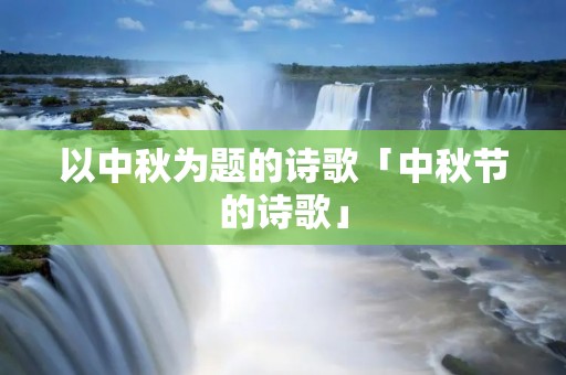 以中秋为题的诗歌「中秋节的诗歌」