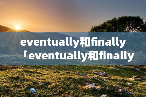 eventually和finally「eventually和finally可以互换吗」