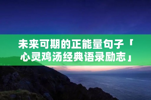 未来可期的正能量句子「心灵鸡汤经典语录励志」
