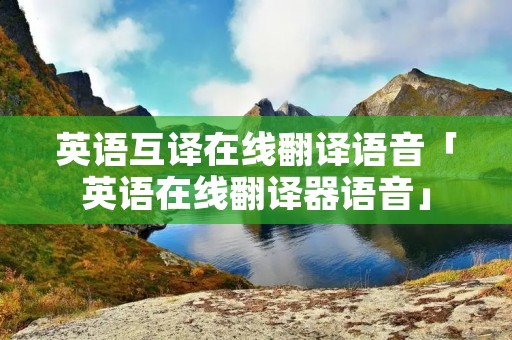 英语互译在线翻译语音「英语在线翻译器语音」