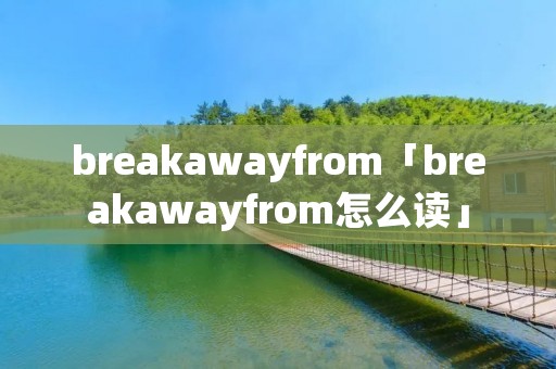 breakawayfrom「breakawayfrom怎么读」 breakawayfrom「breakawayfrom怎么读」
