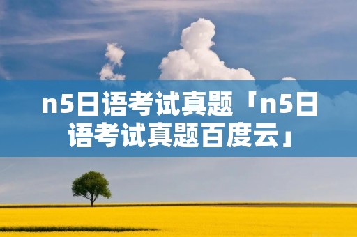 n5日语考试真题「n5日语考试真题百度云」 n5日语考试真题「n5日语考试真题百度云」
