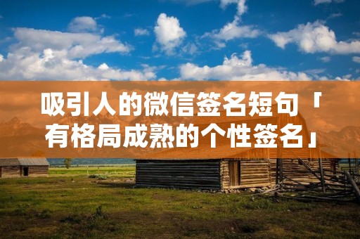 吸引人的微信签名短句「有格局成熟的个性签名」 吸引人的微信签名短句「有格局成熟的个性签名」