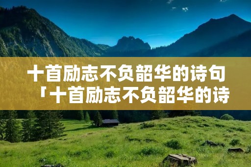 十首励志不负韶华的诗句「十首励志不负韶华的诗句有哪些」