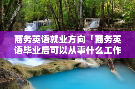 商务英语就业方向「商务英语毕业后可以从事什么工作」