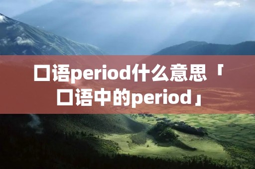 口语period什么意思「口语中的period」 口语period什么意思「口语中的period」