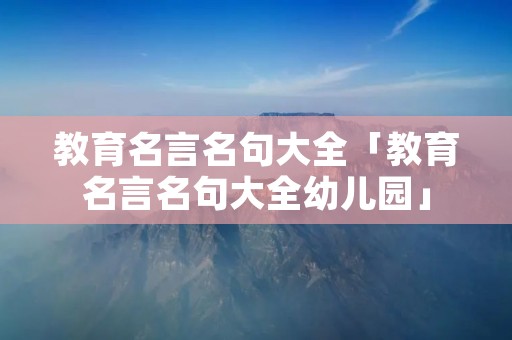 教育名言名句大全「教育名言名句大全幼儿园」