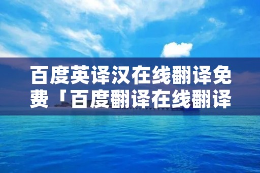 百度英译汉在线翻译免费「百度翻译在线翻译英语下载」