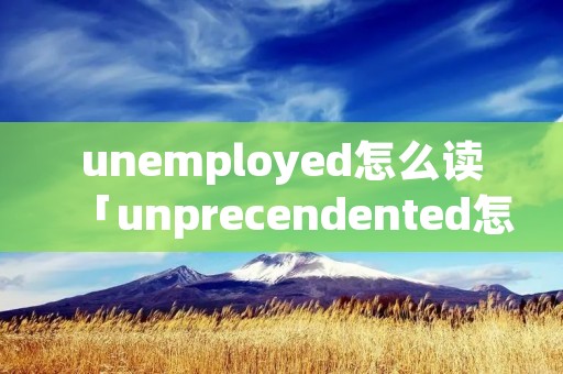 unemployed怎么读「unprecendented怎么读」