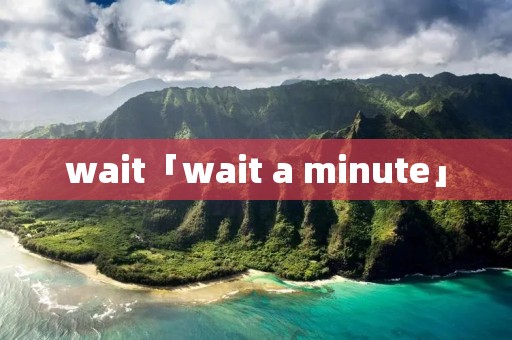 wait「wait a minute」 wait「wait a minute」
