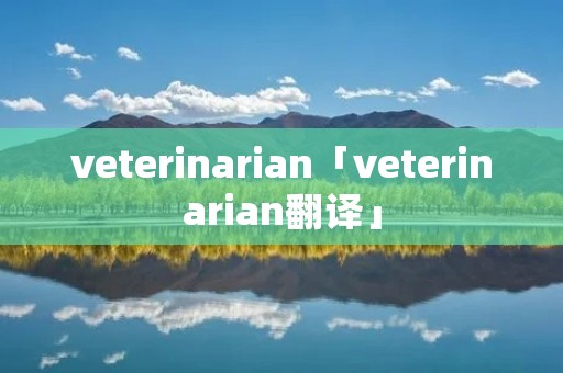 veterinarian「veterinarian翻译」 veterinarian「veterinarian翻译」