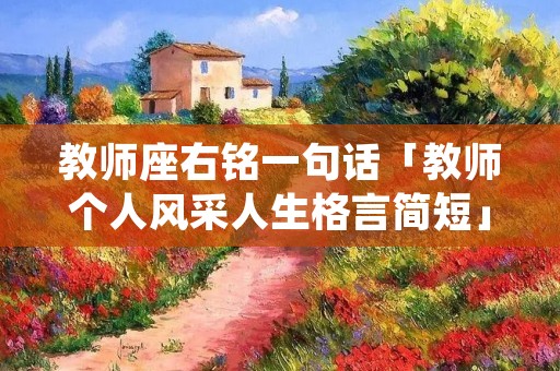 教师座右铭一句话「教师个人风采人生格言简短」
