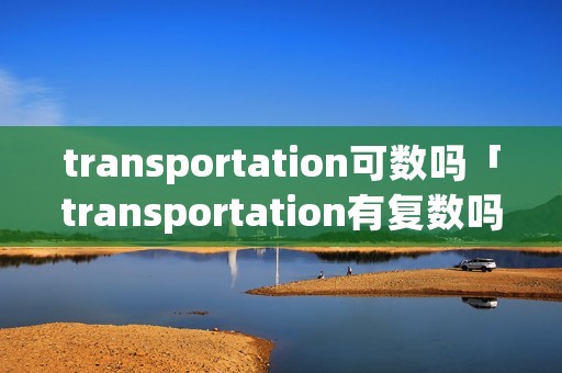 transportation可数吗「transportation有复数吗」