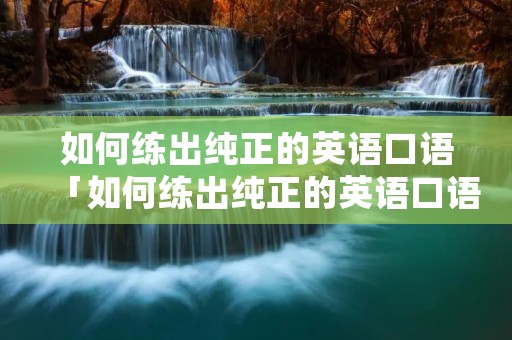 如何练出纯正的英语口语「如何练出纯正的英语口语呢」