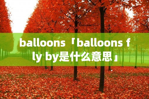 balloons「balloons fly by是什么意思」