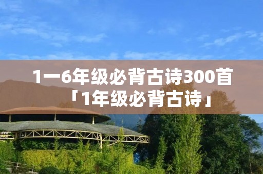 1一6年级必背古诗300首「1年级必背古诗」