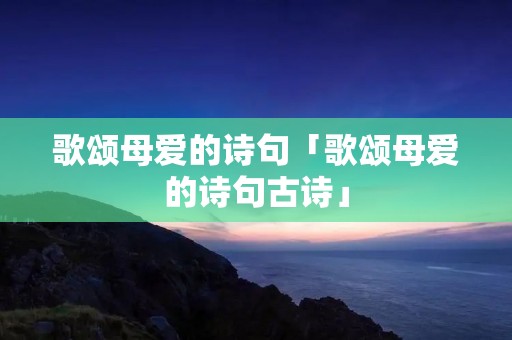 歌颂母爱的诗句「歌颂母爱的诗句古诗」