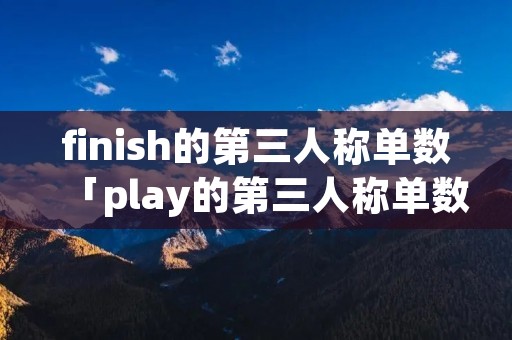 finish的第三人称单数「play的第三人称单数」 finish的第三人称单数「play的第三人称单数」