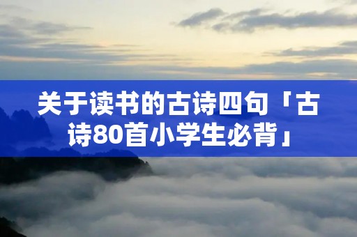 关于读书的古诗四句「古诗80首小学生必背」