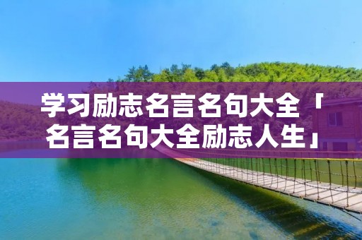 学习励志名言名句大全「名言名句大全励志人生」