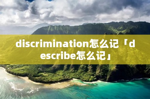 discrimination怎么记「describe怎么记」 discrimination怎么记「describe怎么记」