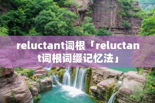 reluctant词根「reluctant词根词缀记忆法」 reluctant词根「reluctant词根词缀记忆法」