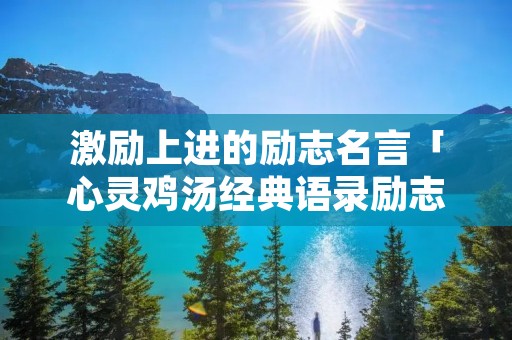 激励上进的励志名言「心灵鸡汤经典语录励志」