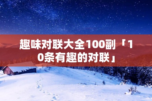 趣味对联大全100副「10条有趣的对联」