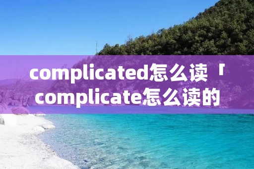 complicated怎么读「complicate怎么读的」 complicated怎么读「complicate怎么读的」