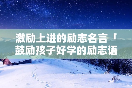 激励上进的励志名言「鼓励孩子好学的励志语」