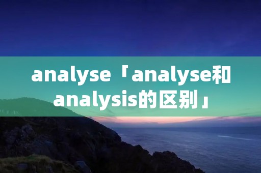analyse「analyse和analysis的区别」
