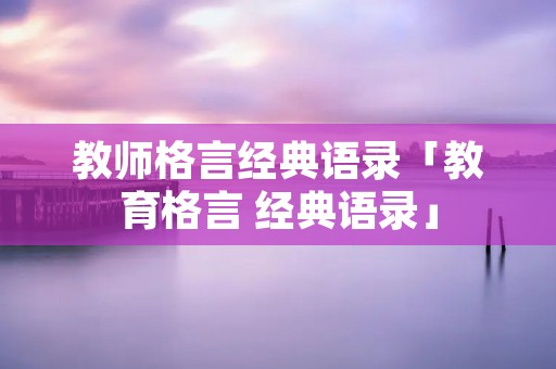 教师格言经典语录「教育格言 经典语录」