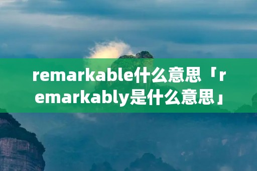 remarkable什么意思「remarkably是什么意思」