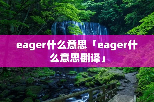 eager什么意思「eager什么意思翻译」