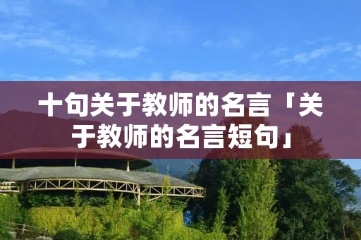十句关于教师的名言「关于教师的名言短句」