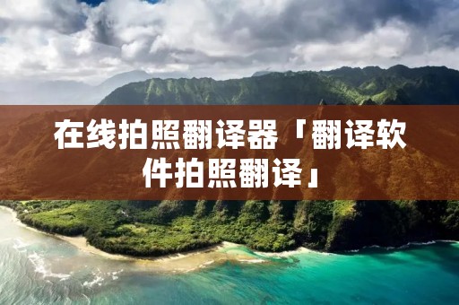在线拍照翻译器「翻译软件拍照翻译」 在线拍照翻译器「翻译软件拍照翻译」