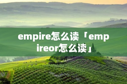 empire怎么读「empireor怎么读」