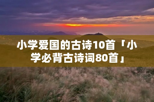 小学爱国的古诗10首「小学必背古诗词80首」