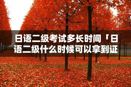 日语二级考试多长时间「日语二级什么时候可以拿到证书」
