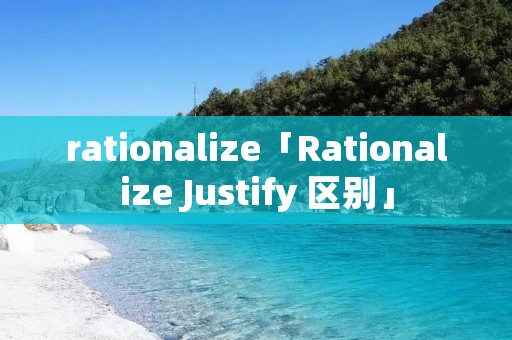 rationalize「Rationalize Justify 区别」 rationalize「Rationalize Justify 区别」