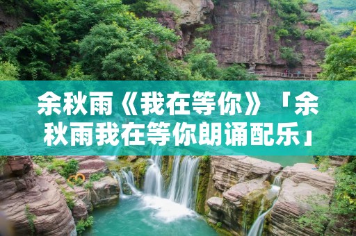 余秋雨《我在等你》「余秋雨我在等你朗诵配乐」