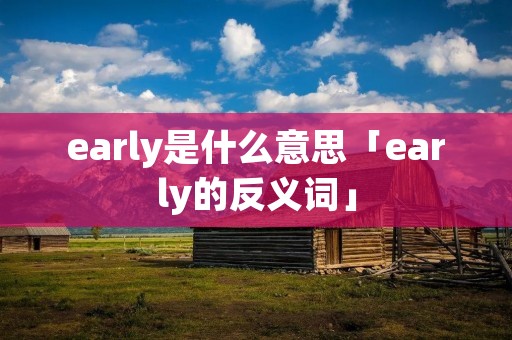 early是什么意思「early的反义词」