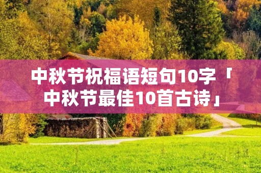 中秋节祝福语短句10字「中秋节最佳10首古诗」