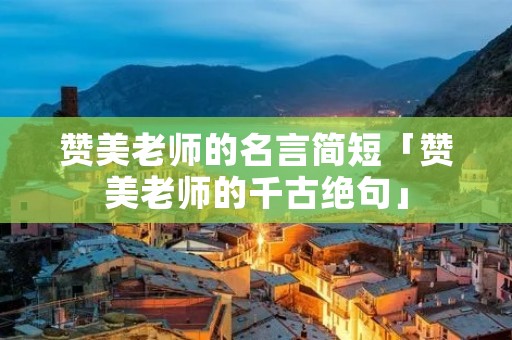 赞美老师的名言简短「赞美老师的千古绝句」