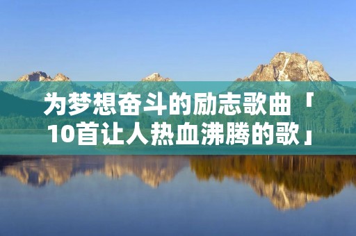 为梦想奋斗的励志歌曲「10首让人热血沸腾的歌」