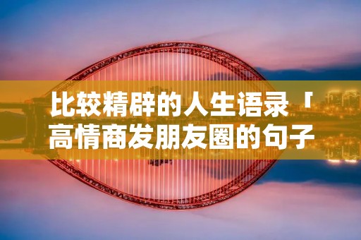 比较精辟的人生语录「高情商发朋友圈的句子」