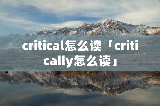 critical怎么读「critically怎么读」